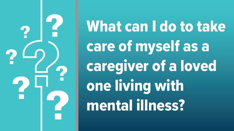 How Can I Take Care of Myself as a Caregiver of a Loved One Living with Mental Illness?